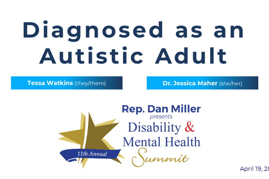 Diagnosed as an autistic adult featuring Tessa Watkins (they/them) and Dr. Jessica Maher (she/her) for Rep. Dan Miller's 11th annual Disability & Mental Health Summit. April 19, 2024.