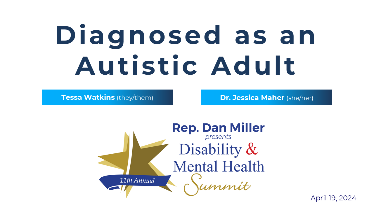 Diagnosed as an autistic adult featuring Tessa Watkins (they/them) and Dr. Jessica Maher (she/her) for Rep. Dan Miller's 11th annual Disability & Mental Health Summit. April 19, 2024.